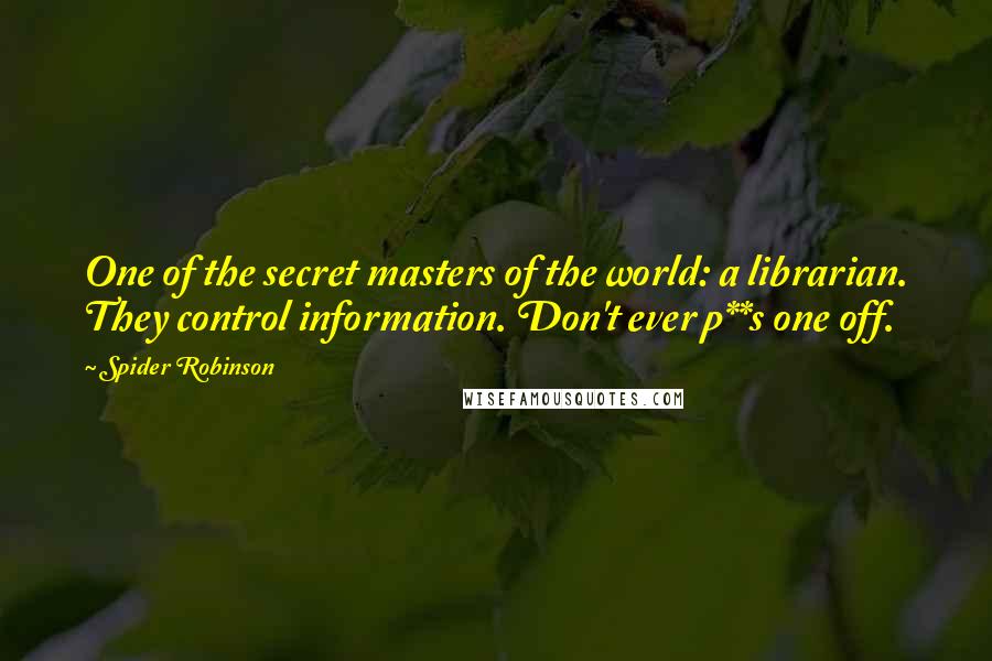 Spider Robinson Quotes: One of the secret masters of the world: a librarian. They control information. Don't ever p**s one off.