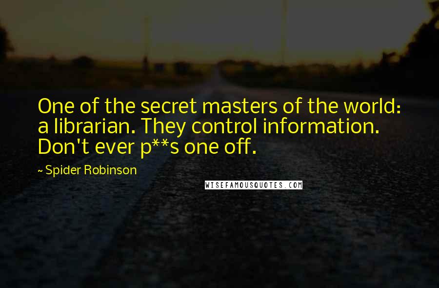 Spider Robinson Quotes: One of the secret masters of the world: a librarian. They control information. Don't ever p**s one off.