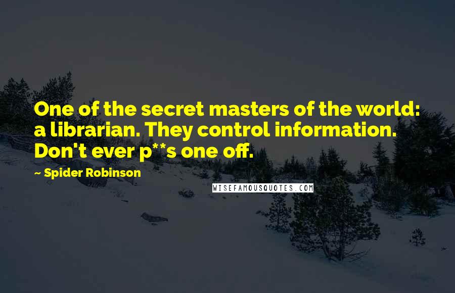 Spider Robinson Quotes: One of the secret masters of the world: a librarian. They control information. Don't ever p**s one off.