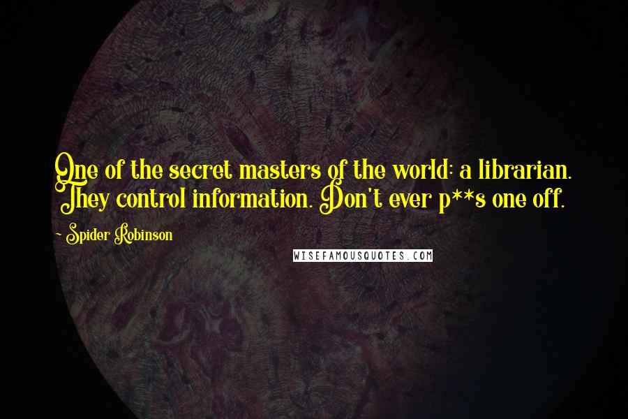 Spider Robinson Quotes: One of the secret masters of the world: a librarian. They control information. Don't ever p**s one off.