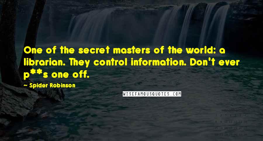 Spider Robinson Quotes: One of the secret masters of the world: a librarian. They control information. Don't ever p**s one off.