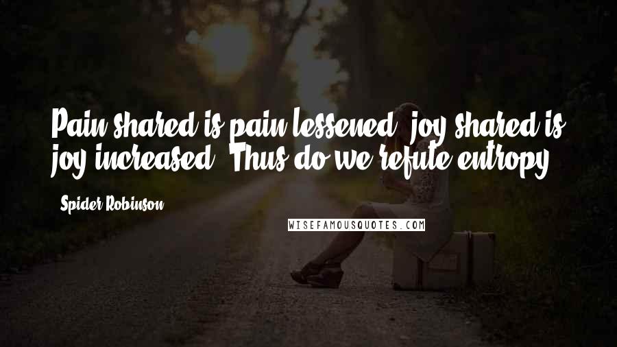 Spider Robinson Quotes: Pain shared is pain lessened; joy shared is joy increased. Thus do we refute entropy.