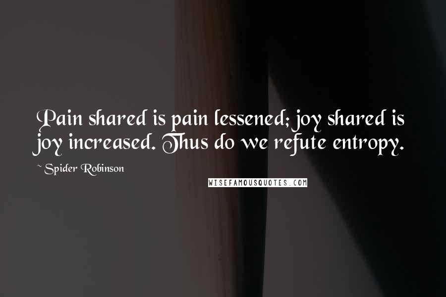 Spider Robinson Quotes: Pain shared is pain lessened; joy shared is joy increased. Thus do we refute entropy.