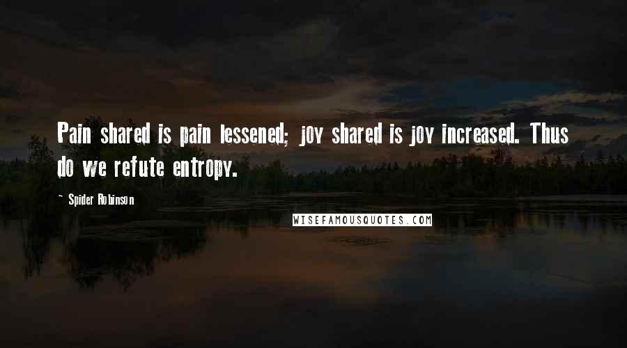 Spider Robinson Quotes: Pain shared is pain lessened; joy shared is joy increased. Thus do we refute entropy.