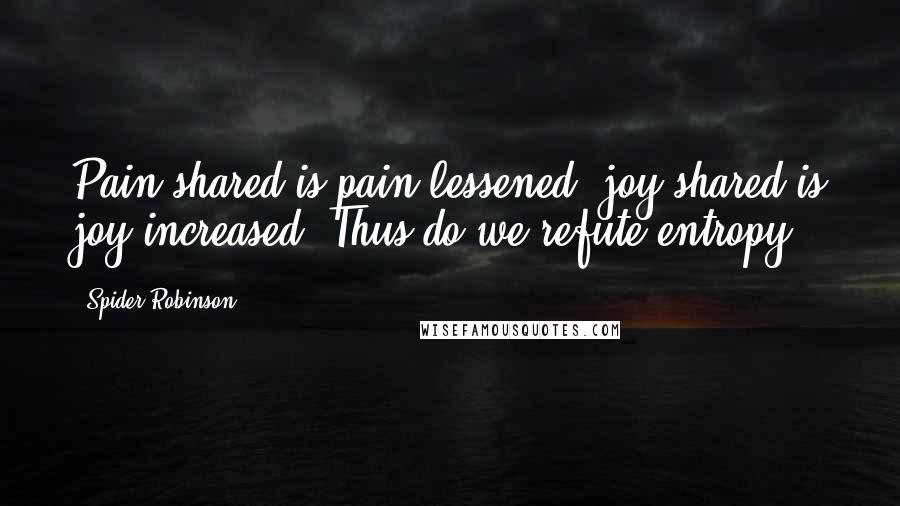 Spider Robinson Quotes: Pain shared is pain lessened; joy shared is joy increased. Thus do we refute entropy.