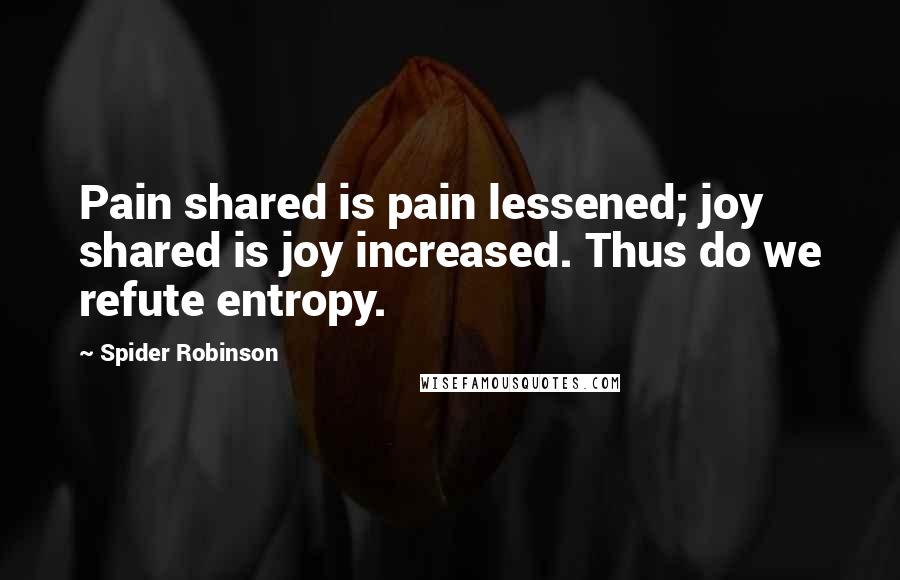 Spider Robinson Quotes: Pain shared is pain lessened; joy shared is joy increased. Thus do we refute entropy.