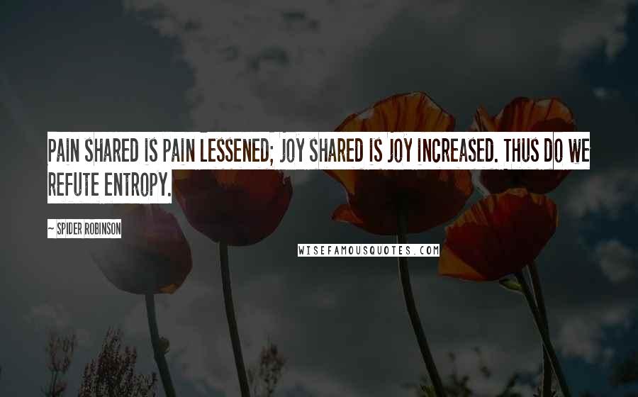 Spider Robinson Quotes: Pain shared is pain lessened; joy shared is joy increased. Thus do we refute entropy.