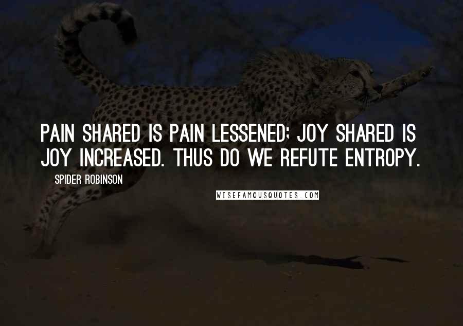 Spider Robinson Quotes: Pain shared is pain lessened; joy shared is joy increased. Thus do we refute entropy.