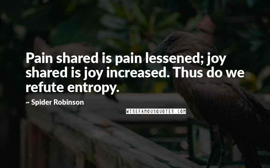 Spider Robinson Quotes: Pain shared is pain lessened; joy shared is joy increased. Thus do we refute entropy.