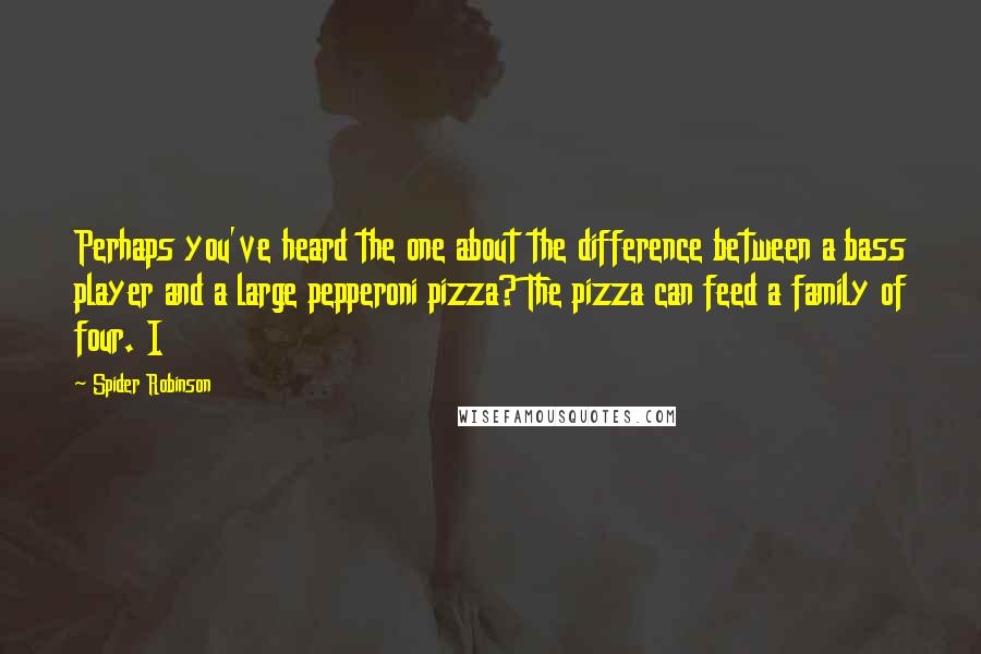 Spider Robinson Quotes: Perhaps you've heard the one about the difference between a bass player and a large pepperoni pizza? The pizza can feed a family of four. I