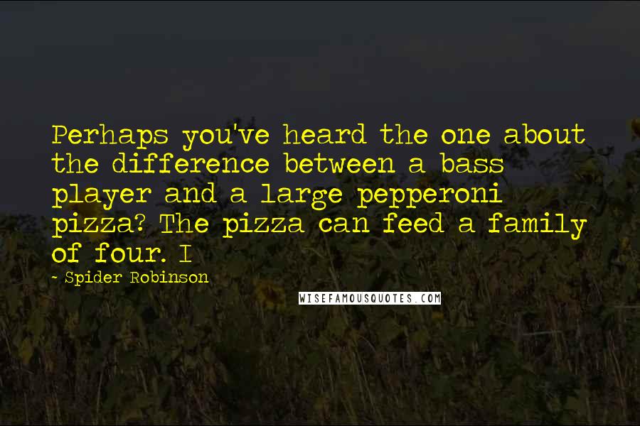 Spider Robinson Quotes: Perhaps you've heard the one about the difference between a bass player and a large pepperoni pizza? The pizza can feed a family of four. I