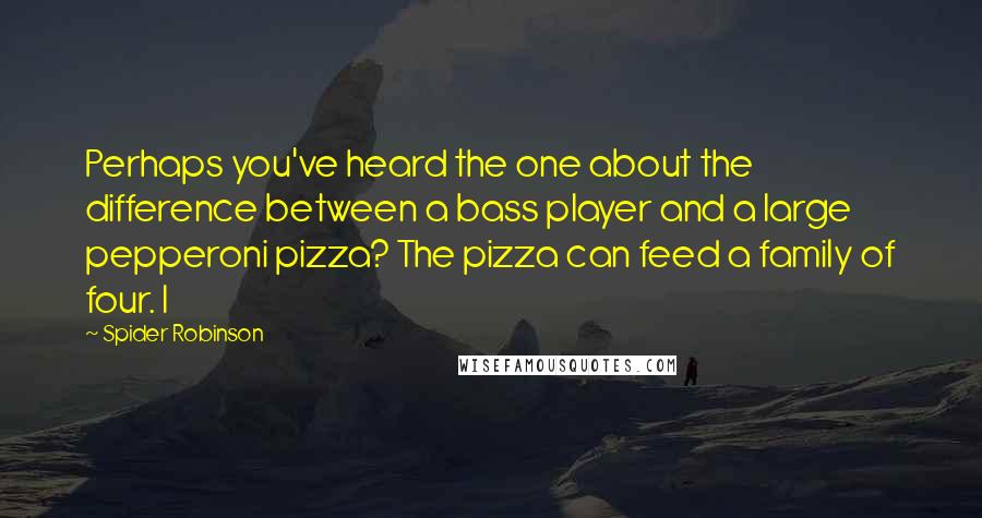 Spider Robinson Quotes: Perhaps you've heard the one about the difference between a bass player and a large pepperoni pizza? The pizza can feed a family of four. I