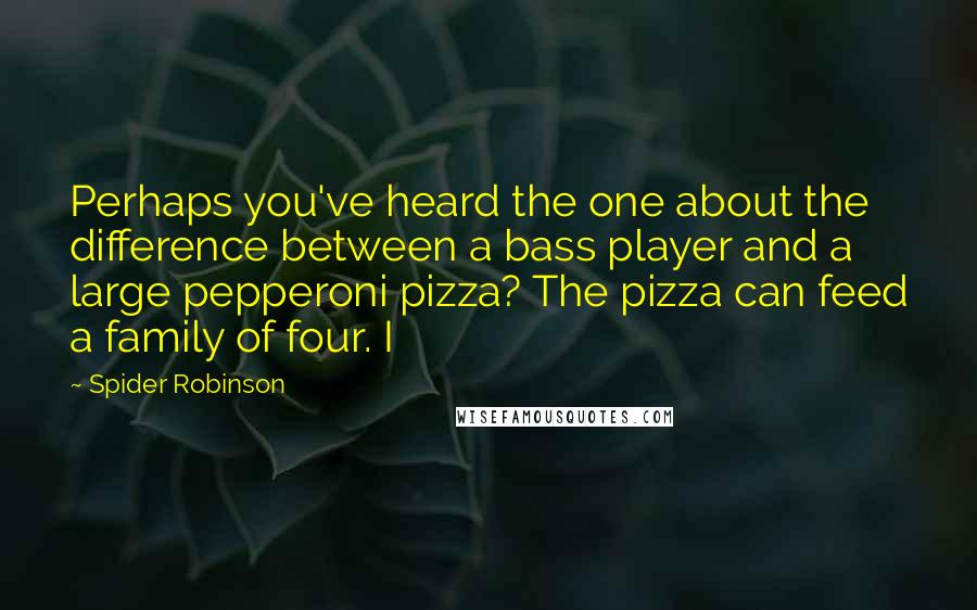 Spider Robinson Quotes: Perhaps you've heard the one about the difference between a bass player and a large pepperoni pizza? The pizza can feed a family of four. I