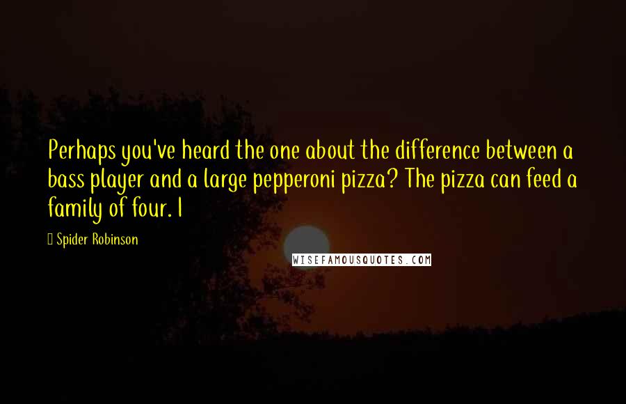 Spider Robinson Quotes: Perhaps you've heard the one about the difference between a bass player and a large pepperoni pizza? The pizza can feed a family of four. I