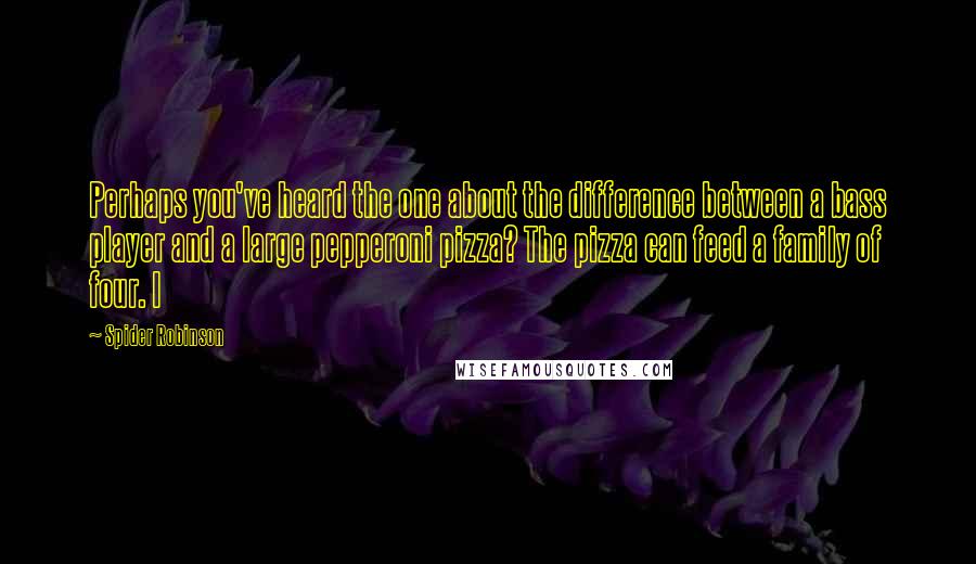 Spider Robinson Quotes: Perhaps you've heard the one about the difference between a bass player and a large pepperoni pizza? The pizza can feed a family of four. I