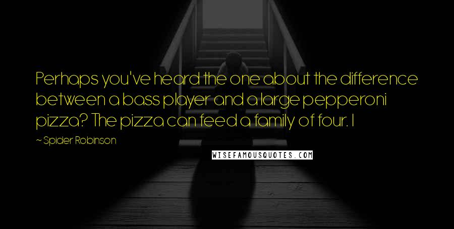 Spider Robinson Quotes: Perhaps you've heard the one about the difference between a bass player and a large pepperoni pizza? The pizza can feed a family of four. I