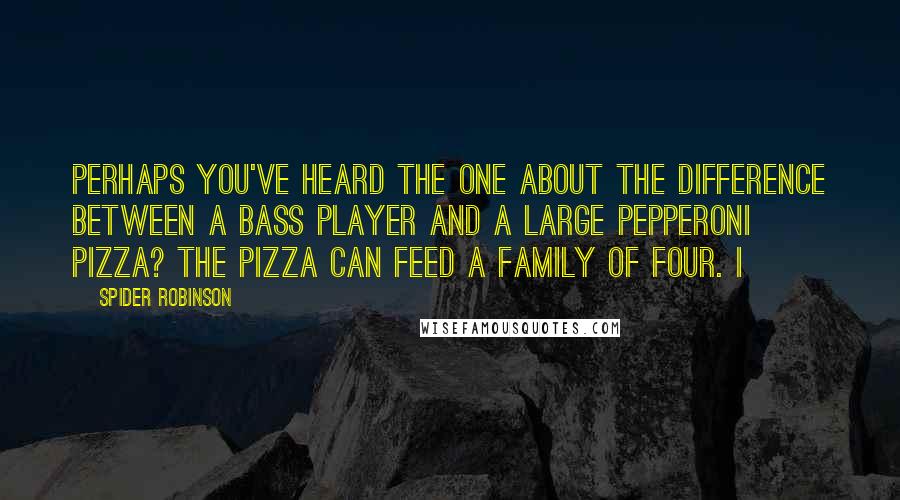 Spider Robinson Quotes: Perhaps you've heard the one about the difference between a bass player and a large pepperoni pizza? The pizza can feed a family of four. I