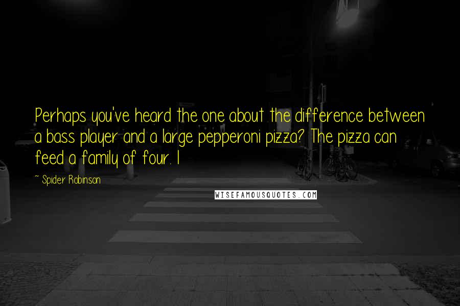 Spider Robinson Quotes: Perhaps you've heard the one about the difference between a bass player and a large pepperoni pizza? The pizza can feed a family of four. I