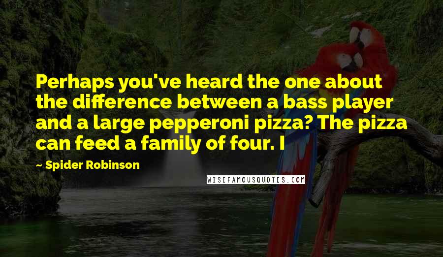 Spider Robinson Quotes: Perhaps you've heard the one about the difference between a bass player and a large pepperoni pizza? The pizza can feed a family of four. I