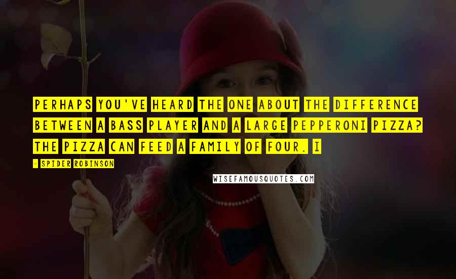 Spider Robinson Quotes: Perhaps you've heard the one about the difference between a bass player and a large pepperoni pizza? The pizza can feed a family of four. I