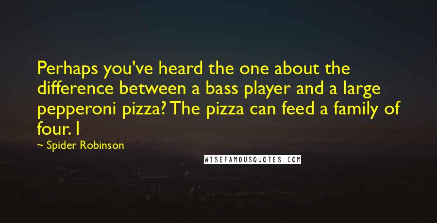 Spider Robinson Quotes: Perhaps you've heard the one about the difference between a bass player and a large pepperoni pizza? The pizza can feed a family of four. I