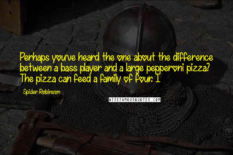 Spider Robinson Quotes: Perhaps you've heard the one about the difference between a bass player and a large pepperoni pizza? The pizza can feed a family of four. I