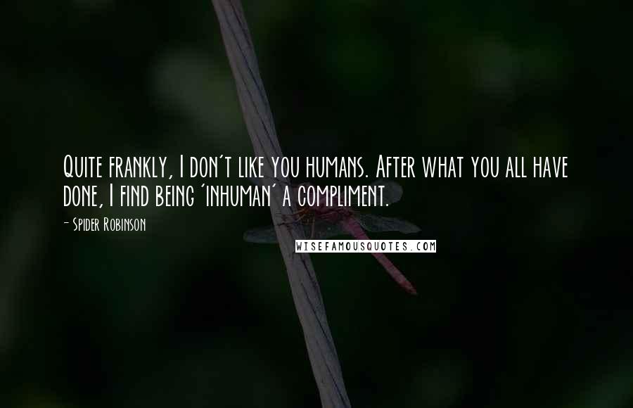 Spider Robinson Quotes: Quite frankly, I don't like you humans. After what you all have done, I find being 'inhuman' a compliment.