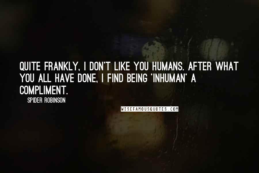 Spider Robinson Quotes: Quite frankly, I don't like you humans. After what you all have done, I find being 'inhuman' a compliment.