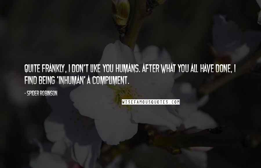 Spider Robinson Quotes: Quite frankly, I don't like you humans. After what you all have done, I find being 'inhuman' a compliment.