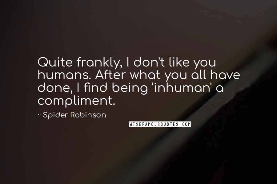 Spider Robinson Quotes: Quite frankly, I don't like you humans. After what you all have done, I find being 'inhuman' a compliment.