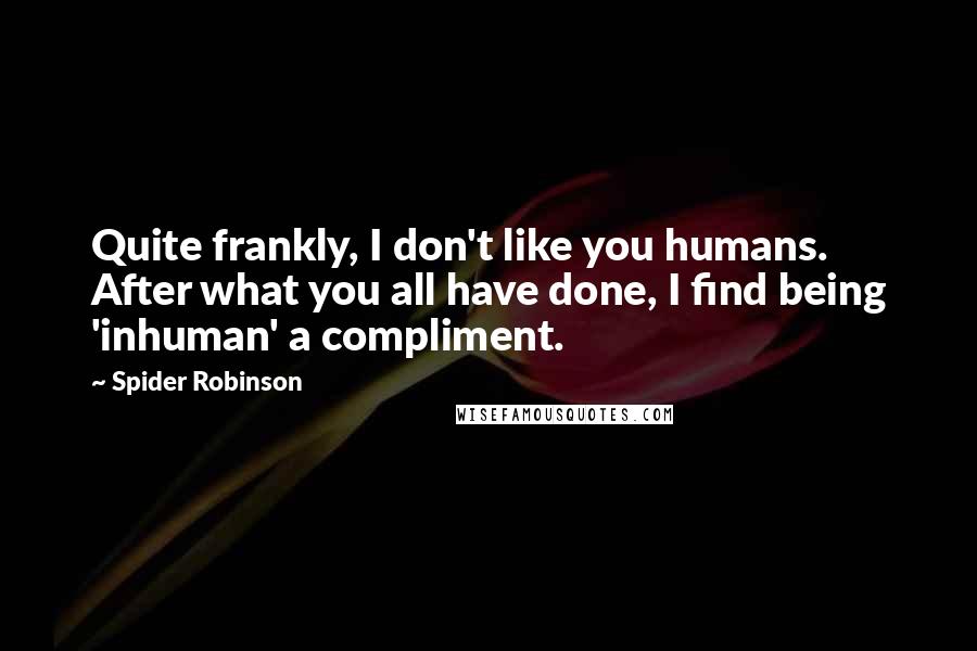 Spider Robinson Quotes: Quite frankly, I don't like you humans. After what you all have done, I find being 'inhuman' a compliment.