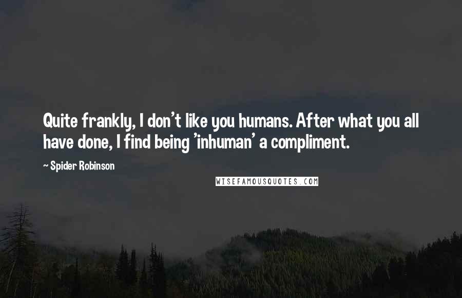 Spider Robinson Quotes: Quite frankly, I don't like you humans. After what you all have done, I find being 'inhuman' a compliment.