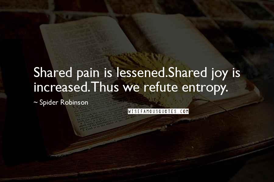 Spider Robinson Quotes: Shared pain is lessened.Shared joy is increased.Thus we refute entropy.