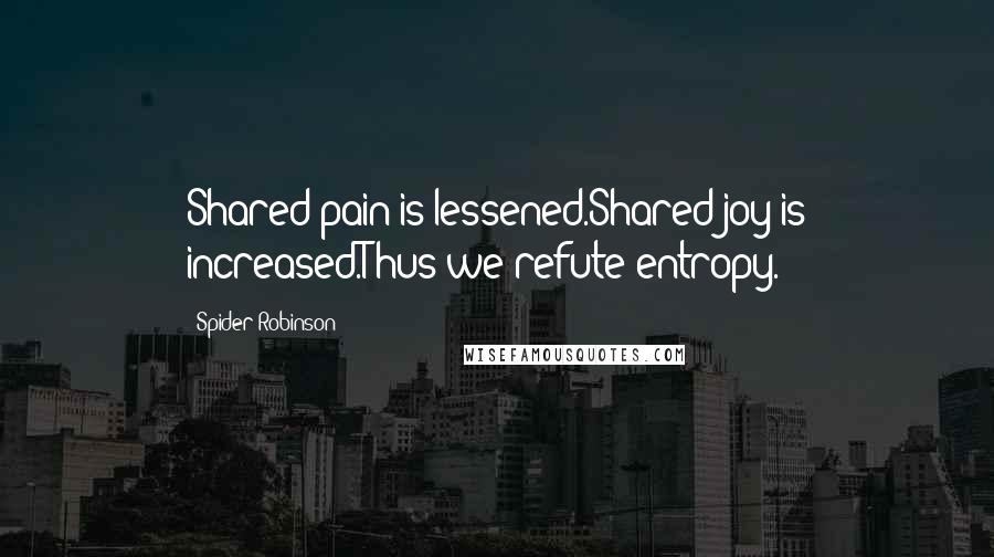 Spider Robinson Quotes: Shared pain is lessened.Shared joy is increased.Thus we refute entropy.