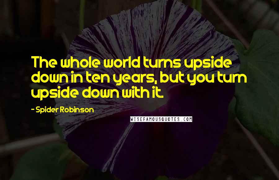 Spider Robinson Quotes: The whole world turns upside down in ten years, but you turn upside down with it.