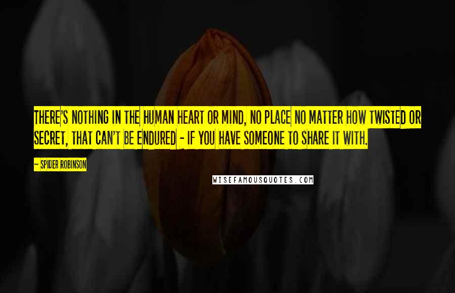 Spider Robinson Quotes: There's nothing in the human heart or mind, no place no matter how twisted or secret, that can't be endured - if you have someone to share it with.