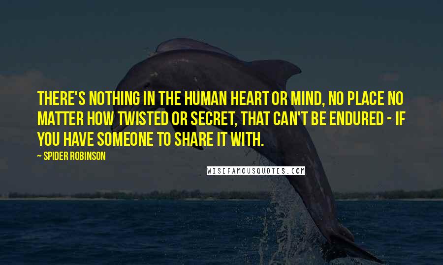 Spider Robinson Quotes: There's nothing in the human heart or mind, no place no matter how twisted or secret, that can't be endured - if you have someone to share it with.