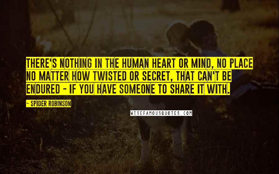 Spider Robinson Quotes: There's nothing in the human heart or mind, no place no matter how twisted or secret, that can't be endured - if you have someone to share it with.