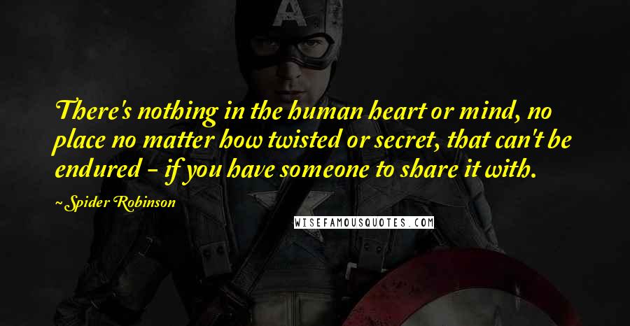 Spider Robinson Quotes: There's nothing in the human heart or mind, no place no matter how twisted or secret, that can't be endured - if you have someone to share it with.
