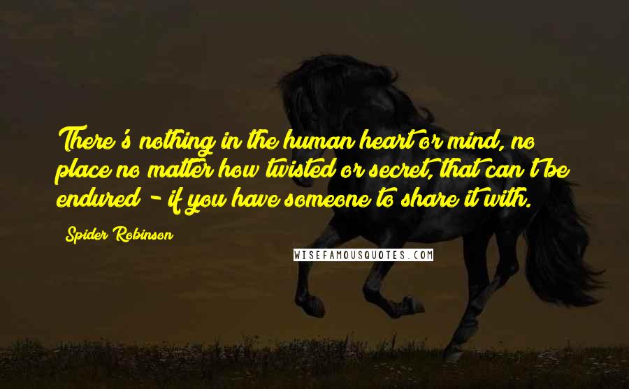 Spider Robinson Quotes: There's nothing in the human heart or mind, no place no matter how twisted or secret, that can't be endured - if you have someone to share it with.