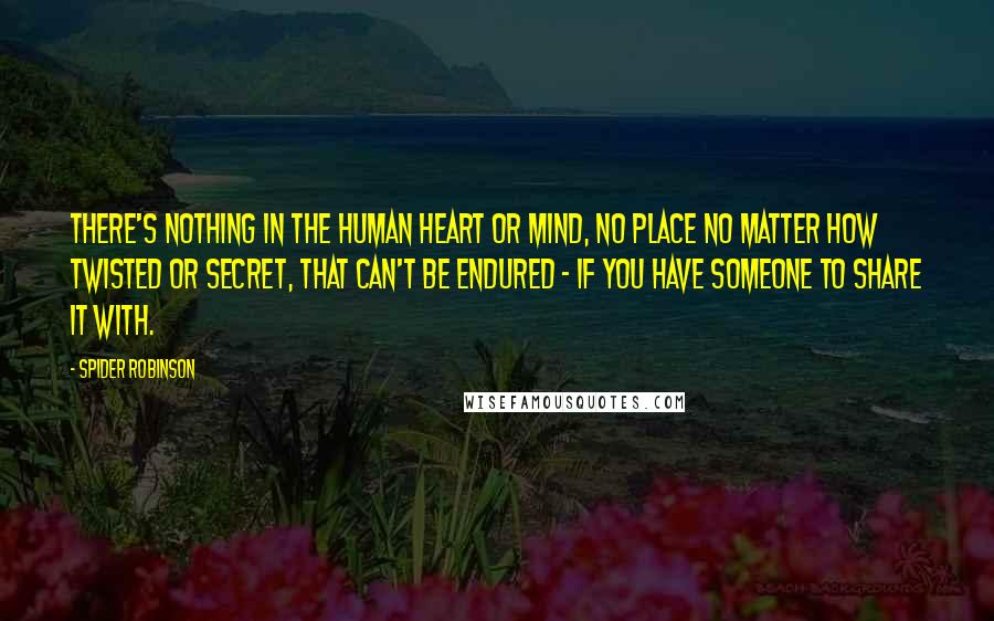 Spider Robinson Quotes: There's nothing in the human heart or mind, no place no matter how twisted or secret, that can't be endured - if you have someone to share it with.