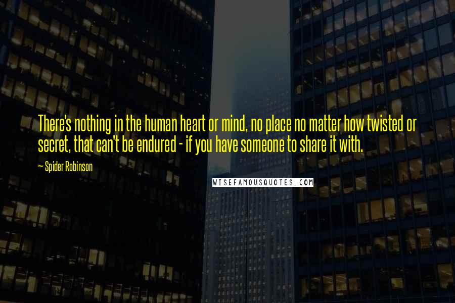 Spider Robinson Quotes: There's nothing in the human heart or mind, no place no matter how twisted or secret, that can't be endured - if you have someone to share it with.