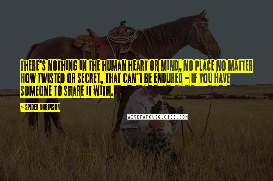 Spider Robinson Quotes: There's nothing in the human heart or mind, no place no matter how twisted or secret, that can't be endured - if you have someone to share it with.