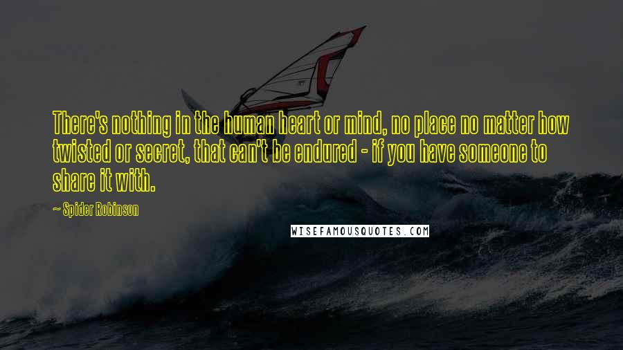 Spider Robinson Quotes: There's nothing in the human heart or mind, no place no matter how twisted or secret, that can't be endured - if you have someone to share it with.