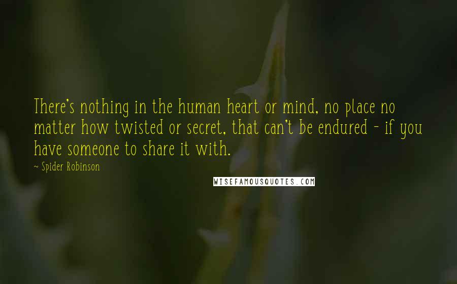 Spider Robinson Quotes: There's nothing in the human heart or mind, no place no matter how twisted or secret, that can't be endured - if you have someone to share it with.