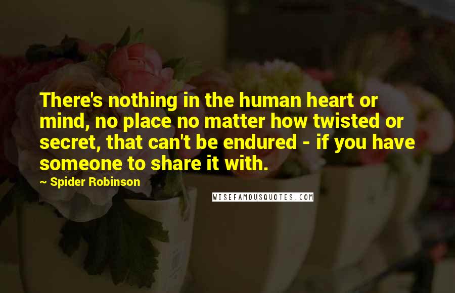 Spider Robinson Quotes: There's nothing in the human heart or mind, no place no matter how twisted or secret, that can't be endured - if you have someone to share it with.