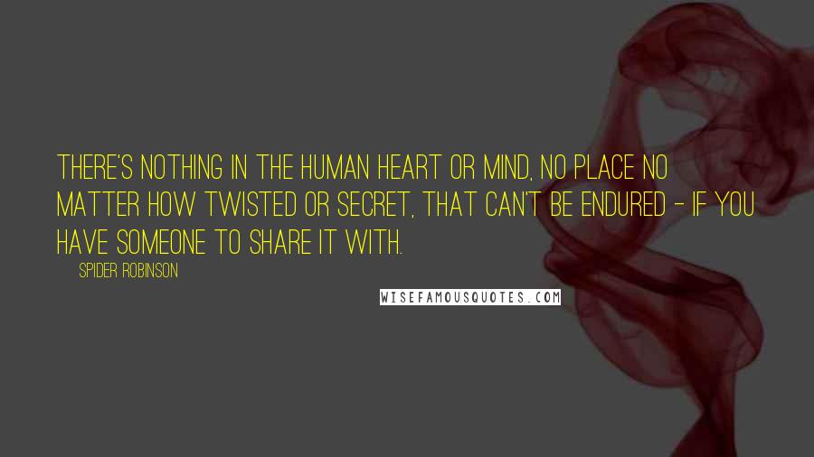 Spider Robinson Quotes: There's nothing in the human heart or mind, no place no matter how twisted or secret, that can't be endured - if you have someone to share it with.