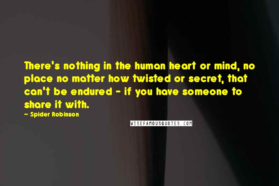 Spider Robinson Quotes: There's nothing in the human heart or mind, no place no matter how twisted or secret, that can't be endured - if you have someone to share it with.