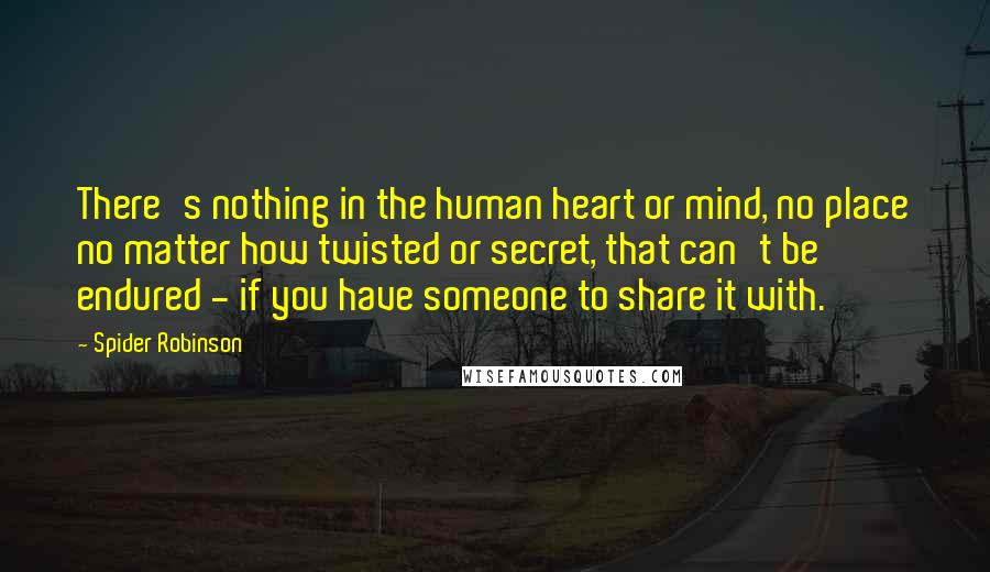 Spider Robinson Quotes: There's nothing in the human heart or mind, no place no matter how twisted or secret, that can't be endured - if you have someone to share it with.