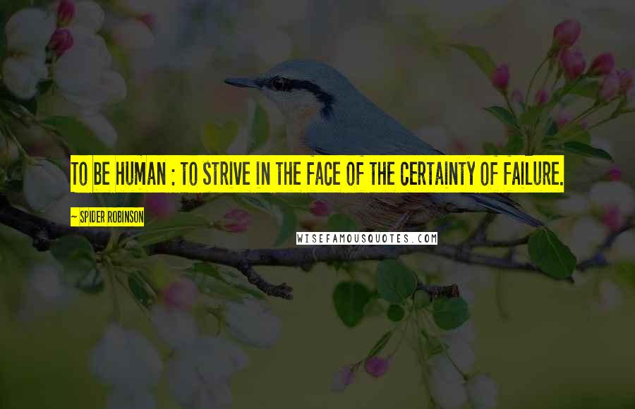 Spider Robinson Quotes: To be human : to strive in the face of the certainty of failure.